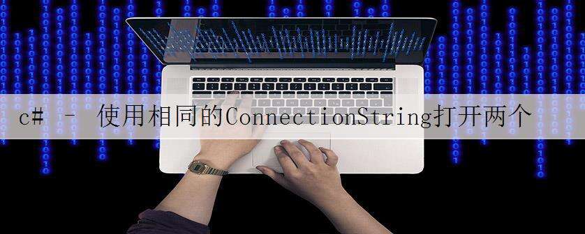 c# – 使用相同的ConnectionString打开两个SQLConnection