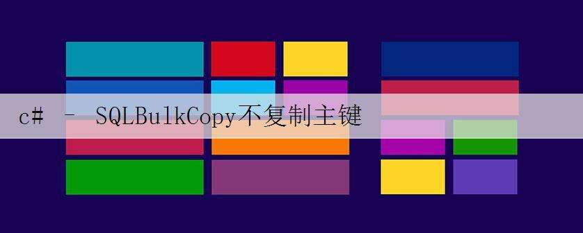 c# – SQLBulkCopy不复制主键