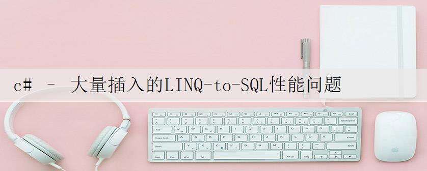 c# – 大量插入的LINQ-to-SQL性能问题
