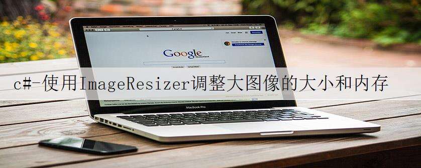c#-使用ImageResizer调整大图像的大小和内存不足异常