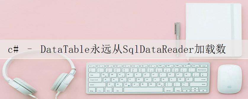 c# – DataTable永远从SqlDataReader加载数据